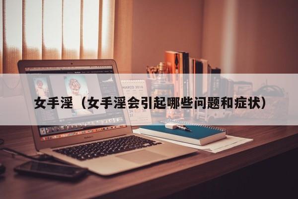 女手淫(女手淫会引起哪些问题和症状)