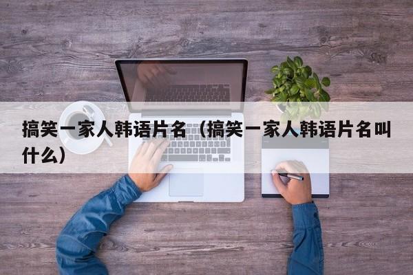 搞笑一家人韩语片名(搞笑一家人韩语片名叫什么)