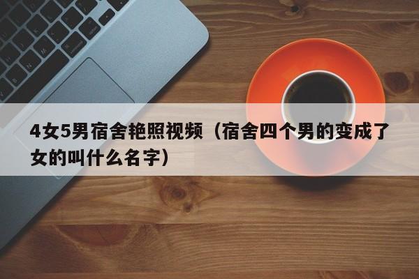4女5男宿舍艳照视频(宿舍四个男的变成了女的叫什么名字)