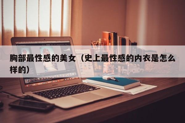 胸部最性感的美女(史上最性感的内衣是怎么样的)