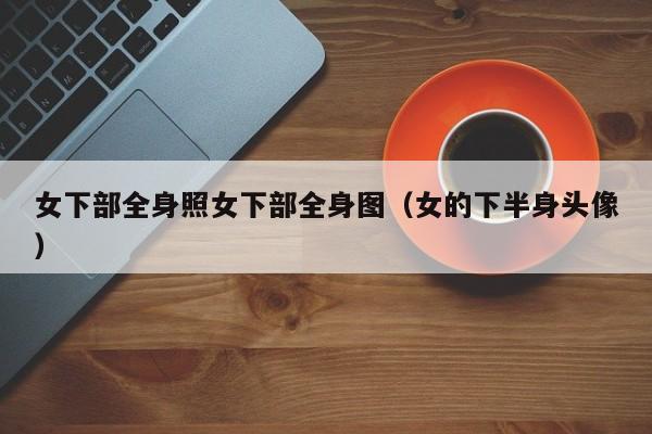女下部全身照女下部全身图(女的下半身头像)