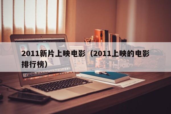 2011新片上映电影(2011上映的电影排行榜)