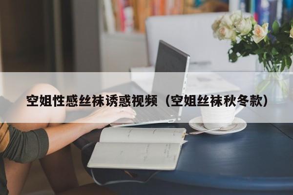 空姐性感丝袜诱惑视频(空姐丝袜秋冬款)
