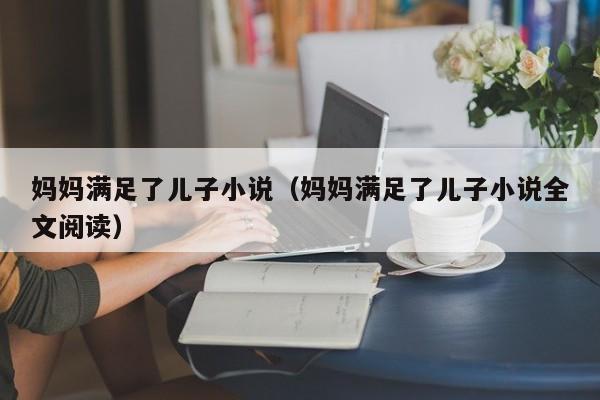 妈妈满足了儿子小说(妈妈满足了儿子小说全文阅读)