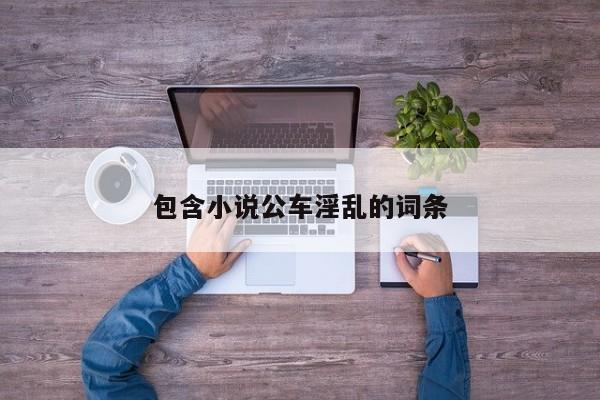 包含小说公车淫乱的词条