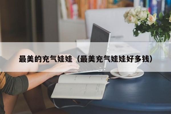 最美的充气娃娃(最美充气娃娃好多钱)