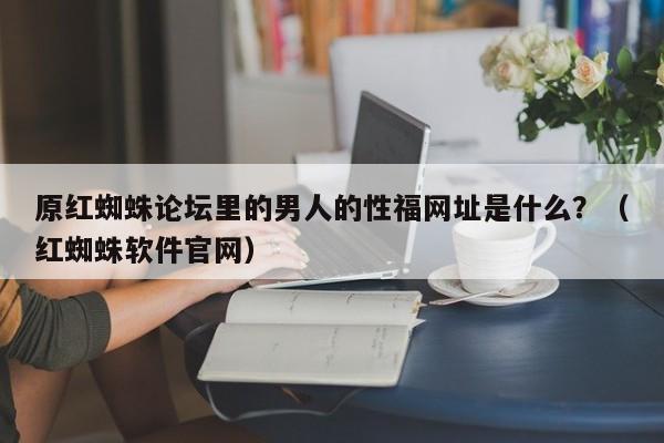 原红蜘蛛论坛里的男人的性福网址是什么?(红蜘蛛软件官网)