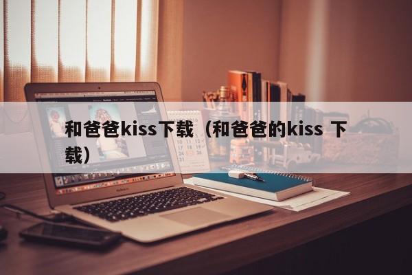 和爸爸kiss下载(和爸爸的kiss 下载)