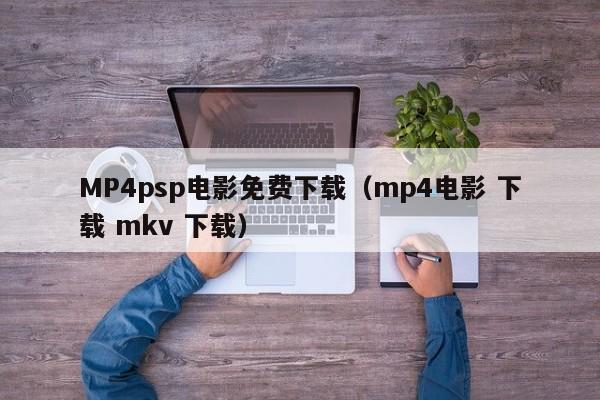 MP4psp电影免费下载(mp4电影 下载 mkv 下载)