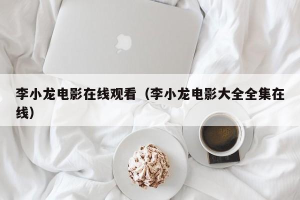 李小龙电影在线观看(李小龙电影大全全集在线)