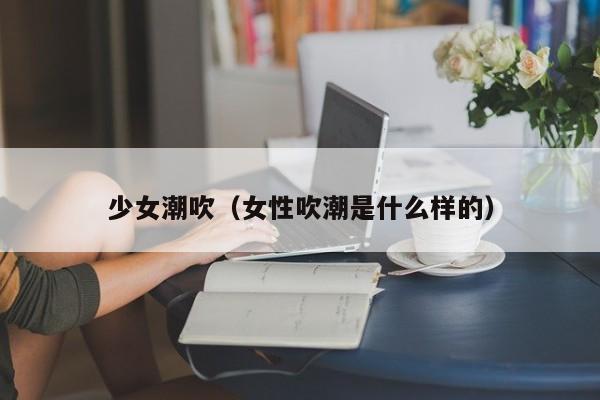 少女潮吹(女性吹潮是什么样的)