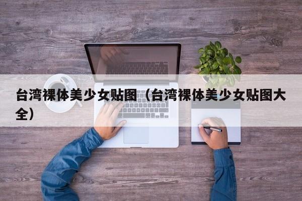 台湾裸体美少女贴图(台湾裸体美少女贴图大全)