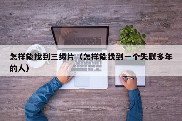 怎样能找到三级片(怎样能找到一个失联多年的人)