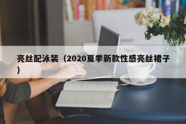 亮丝配泳装(2020夏季新款性感亮丝裙子)