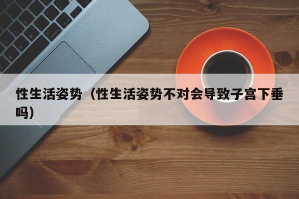 性生活姿势(性生活姿势不对会导致子宫下垂吗)