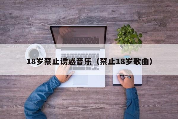 18岁禁止诱惑音乐(禁止18岁歌曲)