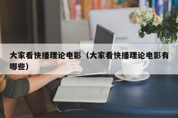 大家看快播理论电影(大家看快播理论电影有哪些)