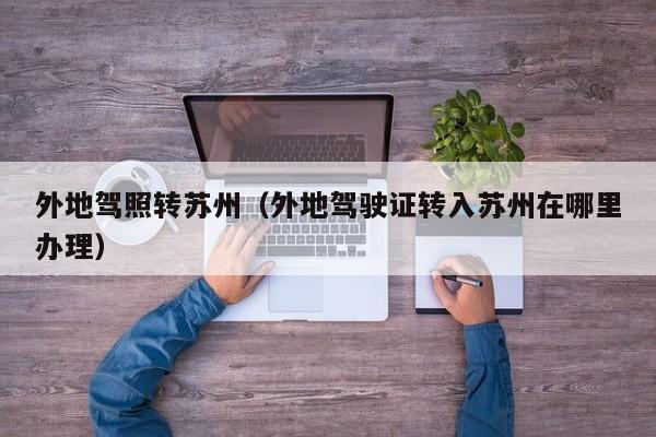 外地驾照转苏州(外地驾驶证转入苏州在哪里办理)