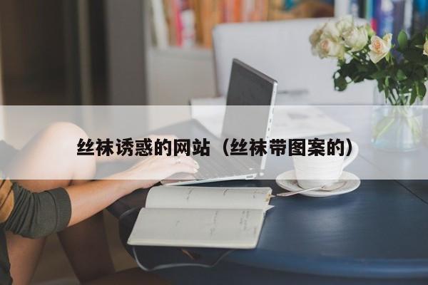 丝袜诱惑的网站(丝袜带图案的)