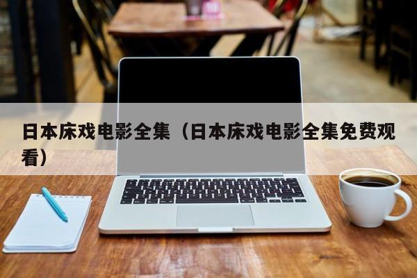 日本床戏电影全集(日本床戏电影全集免费观看)