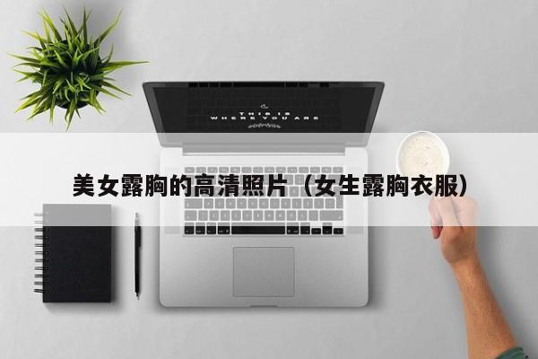 美女露胸的高清照片(女生露胸衣服)