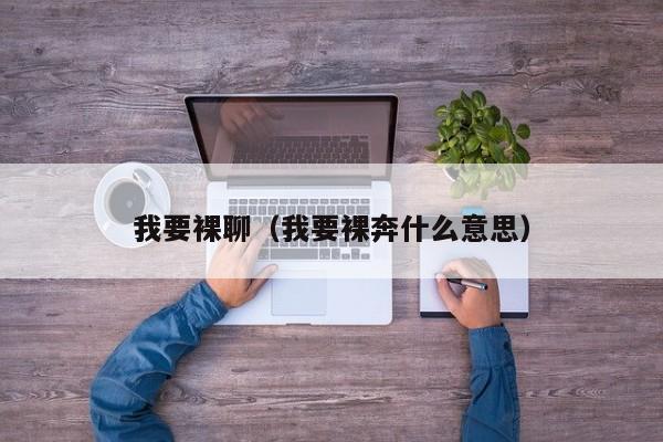 我要裸聊(我要裸奔什么意思)