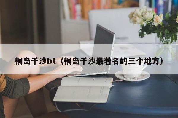 桐岛千沙bt(桐岛千沙最著名的三个地方)
