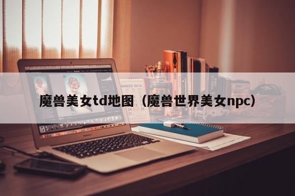 魔兽美女td地图(魔兽世界美女npc)