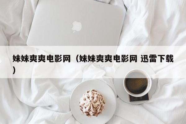 妹妹爽爽电影网(妹妹爽爽电影网 迅雷下载)