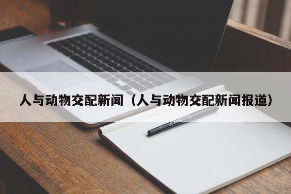人与动物交配新闻(人与动物交配新闻报道)