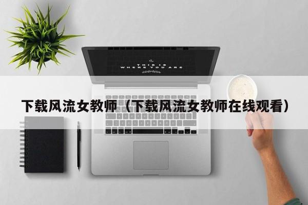 下载风流女教师(下载风流女教师在线观看)