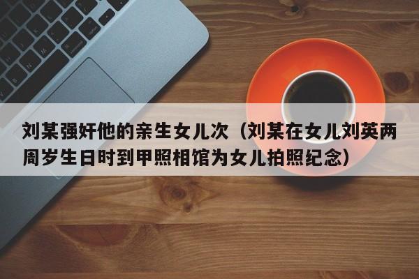 刘某强奸他的亲生女儿次(刘某在女儿刘英两周岁生日时到甲照相馆为女儿拍照纪念)