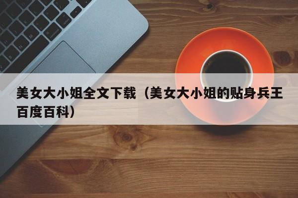 美女大小姐全文下载(美女大小姐的贴身兵王百度百科)