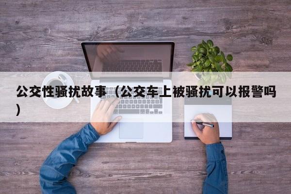 公交性骚扰故事(公交车上被骚扰可以报警吗)