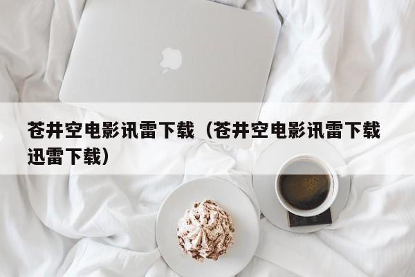 苍井空电影讯雷下载(苍井空电影讯雷下载 迅雷下载)