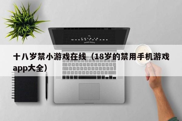 十八岁禁小游戏在线(18岁的禁用手机游戏app大全)