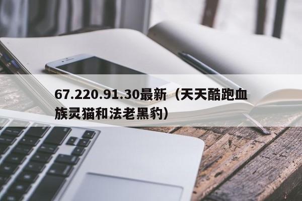67.220.91.30最新(天天酷跑血族灵猫和法老黑豹)