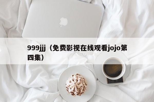 999jjj(免费影视在线观看jojo第四集)