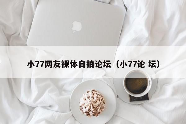 小77网友裸体自拍论坛(小77论 坛)