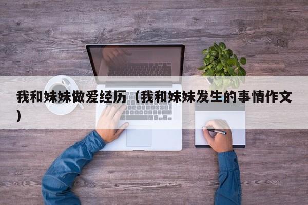 我和妹妹做爱经历(我和妹妹发生的事情作文)
