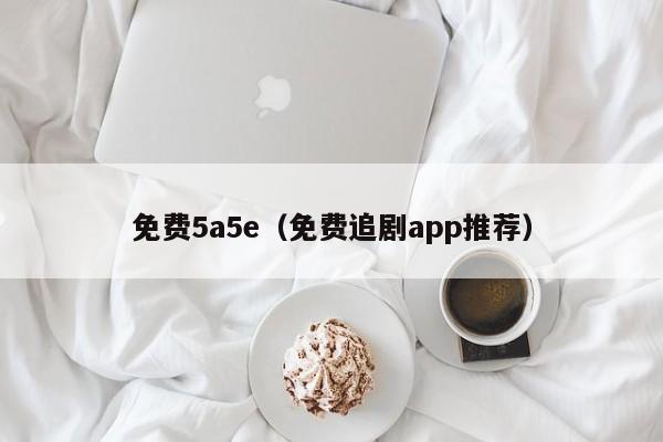 免费5a5e(免费追剧app推荐)