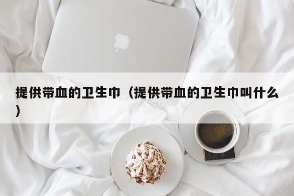 提供带血的卫生巾(提供带血的卫生巾叫什么)