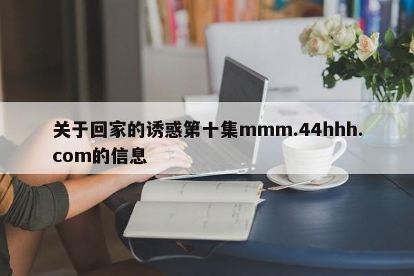 关于回家的诱惑第十集mmm.44hhh.com的信息