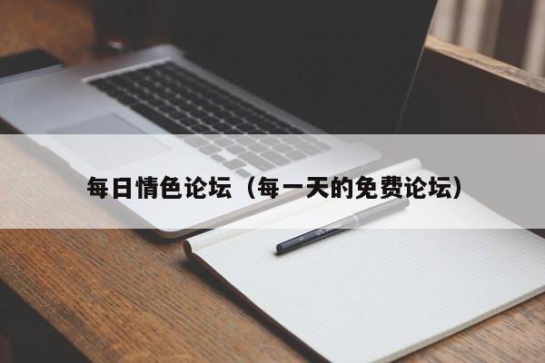 每日情色论坛(每一天的免费论坛)