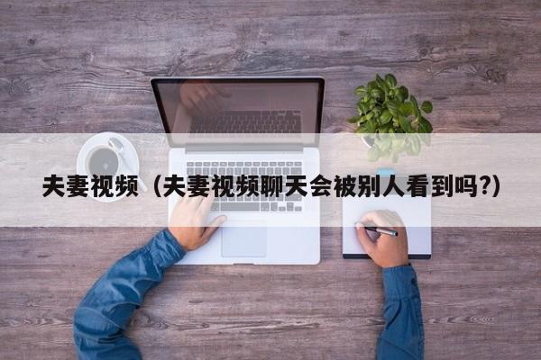 夫妻视频(夫妻视频聊天会被别人看到吗?)
