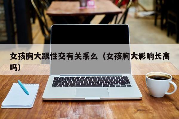 女孩胸大跟性交有关系么(女孩胸大影响长高吗)