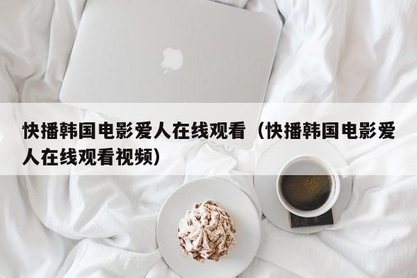 快播韩国电影爱人在线观看(快播韩国电影爱人在线观看视频)