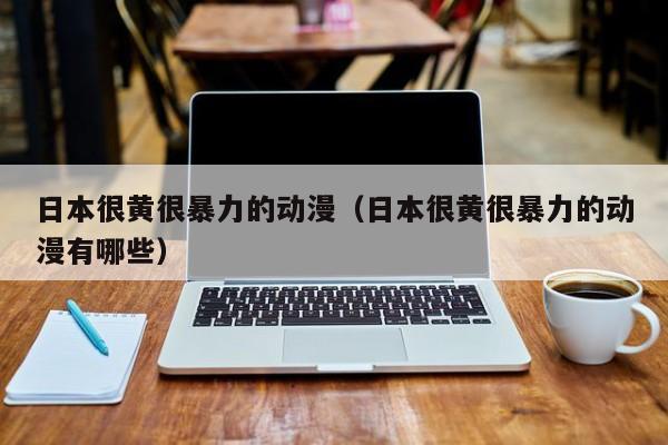 日本很黄很暴力的动漫(日本很黄很暴力的动漫有哪些)