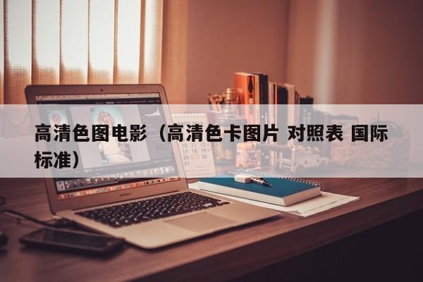 高清色图电影(高清色卡图片 对照表 国际标准)