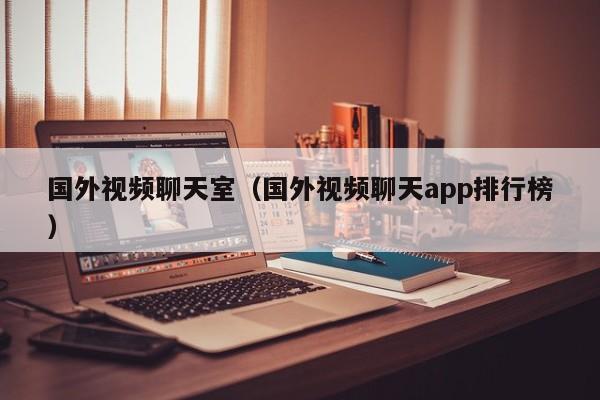 国外视频聊天室(国外视频聊天app排行榜)